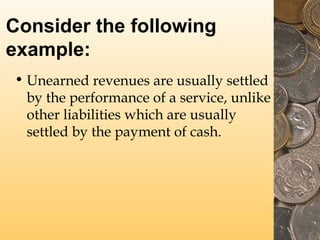 Consider the following
example:
• Unearned revenues are usually settled
by the performance of a service, unlike
other liabilities which are usually
settled by the payment of cash.

 