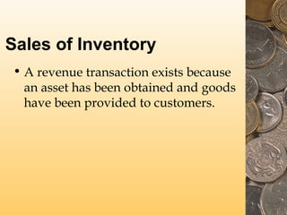 Sales of Inventory
• A revenue transaction exists because
an asset has been obtained and goods
have been provided to customers.

 