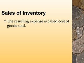 Sales of Inventory
• The resulting expense is called cost of
goods sold.

 