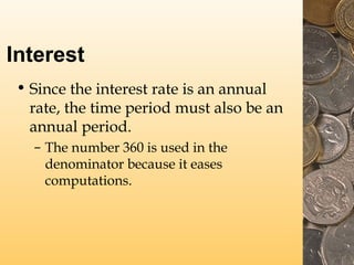 Interest
• Since the interest rate is an annual
rate, the time period must also be an
annual period.
– The number 360 is used in the
denominator because it eases
computations.

 