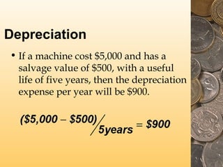 Depreciation
• If a machine cost $5,000 and has a
salvage value of $500, with a useful
life of five years, then the depreciation
expense per year will be $900.

 