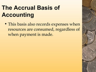 The Accrual Basis of
Accounting
• This basis also records expenses when
resources are consumed, regardless of
when payment is made.

 