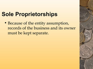 Sole Proprietorships
• Because of the entity assumption,
records of the business and its owner
must be kept separate.

 