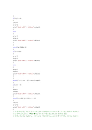 {
if(b%2==0)
{
a=a+2;
b=b+1;
printf("%d번¹ø째A° : %d,%dn",c+2,a,b);
}
else
{
a=a+2;
b=b-1;
printf("%d번¹ø째A° : %d,%dn",c+2,a,b);
}
}
else if(a>6&&b>1)
{
if(a%2==0)
{
a=a-1;
b=b-2;
printf("%d번¹ø째A° : %d,%dn",c+2,a,b);
}
else
{
a=a+1;
b=b-2;
printf("%d번¹ø째A° : %d,%dn",c+2,a,b);
}
}
else if((a>1&&b<2)||c==30||c==46)
{
if(b%2==0)
{
a=a-2;
b=b+1;
printf("%d번¹ø째A° : %d,%dn",c+2,a,b);
}
else if(c==15||c==30||c==46)
{
a=a-2;
b=b+1;
printf("%d번¹ø째A° : %d,%dn",c+2,a,b);
}
// 17번¹ø째A°가°¡ 되μC는´A c=15에¿¡서¼­ 일AI반¹Y적Au으A¸로·I 간°￡다´U면¸e 0,0이AI 되μC서¼­
중Aß복º¹이AI되μC기±a 때¶§문¹�에¿¡ 다´U른¸￥ 방¹æ향Ca으A¸로·I 가°¡야¾ß 함CO
// 32번¹ø째A°가°¡ 되μC는´A c=30에¿¡서¼­ 일AI반¹Y적Au으A¸로·I 간°￡다´U면¸e 1,5이AI 되μC서¼­
 