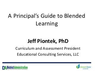 A Principal’s Guide to Blended
Learning
Jeff Piontek, PhD
Curriculum and Assessment President
Educational Consulting Services, LLC
 