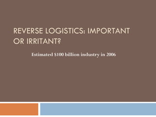 REVERSE LOGISTICS: IMPORTANT
OR IRRITANT?
Estimated $100 billion industry in 2006

 