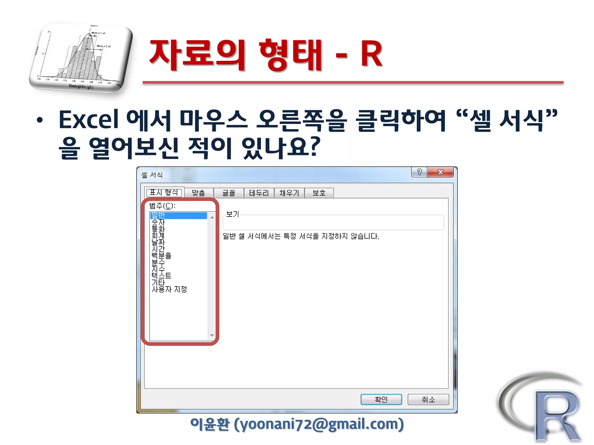 자료의 형태 - R
• Excel 에서 마우스 오른쪽을 클릭하여 “셀 서식”
을 열어보신 적이 있나요?

이윤환 (yoonani72@gmail.com)

 