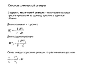 Скорость химической реакции
Скорость химической реакции – количество молекул
прореагировавших за единицу времени в единице
объема
Для окислителя и горючего

1 dN i
Wi = −
V dt
Для продуктов реакции

1 dN ' j
W 'j =
V dt
Связь между скоростями реакции по различным веществам

Wi W ' j
=
=W
νi
νj

 