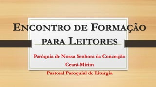 ENCONTRO DE FORMAÇÃO
PARA LEITORES
Paróquia de Nossa Senhora da Conceição
Ceará-Mirim
Pastoral Paroquial de Liturgia

 