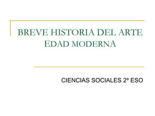 BREVE HISTORIA DEL ARTE
EDAD MODERNA
CIENCIAS SOCIALES 2º ESO
 