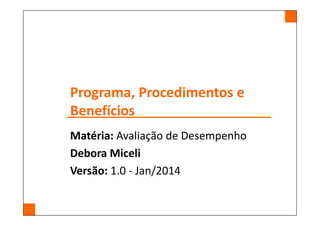 Programa, Procedimentos e
Benefícios
Matéria: Avaliação de Desempenho
Debora Miceli
Versão: 1.0 - Jan/2014
 