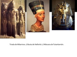 Triada de Mikerinos. // Busto de Nefertiti. // Máscara deTutankamón.
 