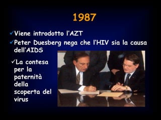 1987
ü Viene introdotto l’AZT
ü Peter Duesberg nega che l’HIV sia la causa
dell’AIDS
ü La contesa
per la
paternità
della
scoperta del
virus
 