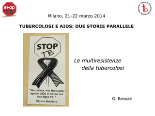 Milano, 21-22 marzo 2014
TUBERCOLOSI E AIDS: DUE STORIE PARALLELE
Le multiresistenze
della tubercolosi
G. Besozzi
 