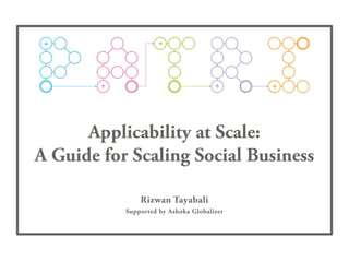 Applicability at Scale:
A Guide for Scaling Social Business
Rizwan Tayabali
Supported by Ashoka Globalizer
 