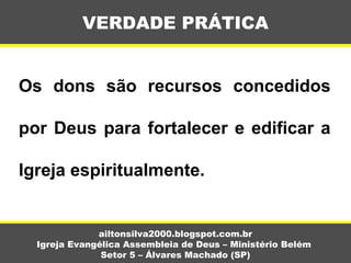 Os dons são recursos concedidos
por Deus para fortalecer e edificar a
Igreja espiritualmente.
VERDADE PRÁTICA
ailtonsilva2000.blogspot.com.br
Igreja Evangélica Assembleia de Deus – Ministério Belém
Setor 5 – Álvares Machado (SP)
 