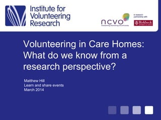 Volunteering in Care Homes:
What do we know from a
research perspective?
Matthew Hill
Learn and share events
March 2014
 