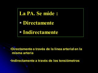 La PA. Se mide :
 Directamente
 Indirectamente
•Directamente a través de la línea arterial en la
misma arteria
•Indirectamente a través de los tensiómetros
 