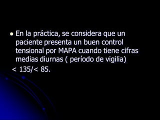  En la práctica, se considera que un
paciente presenta un buen control
tensional por MAPA cuando tiene cifras
medias diurnas ( período de vigilia)
< 135/< 85.
 