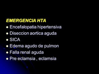 EMERGENCIA HTA
 Encefalopatia hipertensiva
 Diseccion aortica aguda
 SICA
 Edema agudo de pulmon
 Falla renal aguda
 Pre eclamsia , eclamsia
 