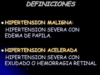 DEFINICIONES
 HIPERTENSION MALIGNA:
HIPERTENSION SEVERA CON
EDEMA DE PAPILA.
 HIPERTENSION ACELERADA
HIPERTENSION SEVERA CON
EXUDADO O HEMORRAGIA RETINAL
 