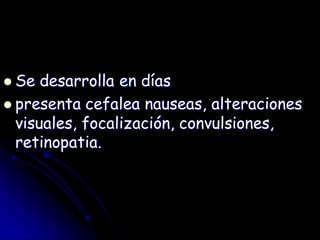  Se desarrolla en días
 presenta cefalea nauseas, alteraciones
visuales, focalización, convulsiones,
retinopatia.
 
