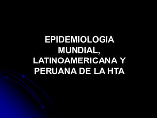 EPIDEMIOLOGIA
MUNDIAL,
LATINOAMERICANA Y
PERUANA DE LA HTA
 