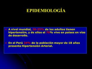  A nivel mundial, 20-25% de los adultos tienen
hipertensión, y de ellos el 70% vive en países en vías
de desarrollo.
 En el Perú 24% de la población mayor de 18 años
presenta Hipertensión Arterial.
EPIDEMIOLOGÍA
 