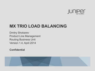 MX TRIO LOAD BALANCING
Dmitry Shokarev
Product Line Management
Routing Business Unit
Version 1.4, April 2014
Confidential
 