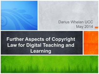 1
Darius Whelan UCC
May 2014
Further Aspects of Copyright
Law for Digital Teaching and
Learning
 