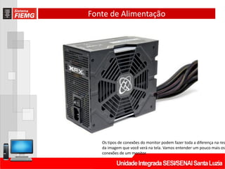 Fonte de Alimentação
Os tipos de conexões do monitor podem fazer toda a diferença na res
da imagem que você verá na tela. Vamos entender um pouco mais os
conexões de um monitor.
 