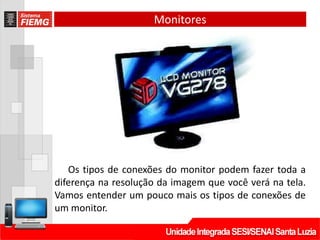 Monitores
Os tipos de conexões do monitor podem fazer toda a
diferença na resolução da imagem que você verá na tela.
Vamos entender um pouco mais os tipos de conexões de
um monitor.
 