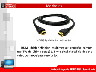 Monitores
HDMI (high-definition multimedia): conexão comum
nas TVs de última geração. Envia sinal digital de áudio e
vídeo com excelente resolução.
HDMI (high-definition multimedia)
 