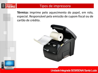 Tipos de impressora
Térmica: imprime pelo aquecimento do papel, em rolo,
especial. Responsável pela emissão de cupom fiscal ou de
cartão de crédito.
 