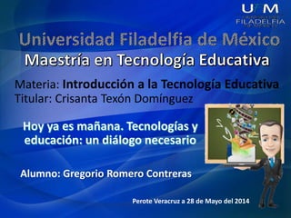 Materia: Introducción a la Tecnología Educativa
Titular: Crisanta Texón Domínguez
Alumno: Gregorio Romero Contreras
Perote Veracruz a 28 de Mayo del 2014
 