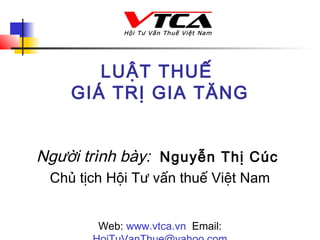 LUẬT THUẾ
GIÁ TRỊ GIA TĂNG
Người trình bày: Nguyễn Thị Cúc
Chủ tịch Hội Tư vấn thuế Việt Nam
Web: www.vtca.vn Email:
 