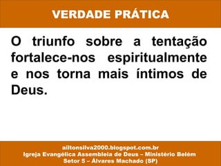 O triunfo sobre a tentação
fortalece-nos espiritualmente
e nos torna mais íntimos de
Deus.
VERDADE PRÁTICA
ailtonsilva2000.blogspot.com.br
Igreja Evangélica Assembleia de Deus – Ministério Belém
Setor 5 – Álvares Machado (SP)
 