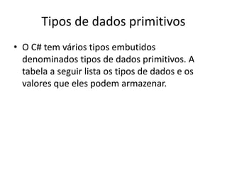 Tipos de dados primitivos
• O C# tem vários tipos embutidos
denominados tipos de dados primitivos. A
tabela a seguir lista os tipos de dados e os
valores que eles podem armazenar.
 