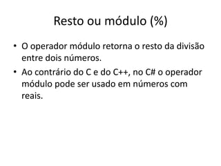 Resto ou módulo (%)
• O operador módulo retorna o resto da divisão
entre dois números.
• Ao contrário do C e do C++, no C# o operador
módulo pode ser usado em números com
reais.
 