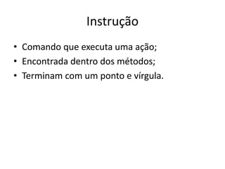 Instrução
• Comando que executa uma ação;
• Encontrada dentro dos métodos;
• Terminam com um ponto e vírgula.
 