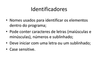 Identificadores
• Nomes usados para identificar os elementos
dentro do programa;
• Pode conter caracteres de letras (maiúsculas e
minúsculas), números e sublinhado;
• Deve iniciar com uma letra ou um sublinhado;
• Case sensitive.
 