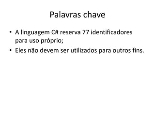 Palavras chave
• A linguagem C# reserva 77 identificadores
para uso próprio;
• Eles não devem ser utilizados para outros fins.
 