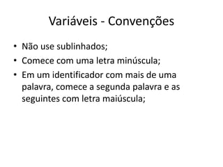 Variáveis - Convenções
• Não use sublinhados;
• Comece com uma letra minúscula;
• Em um identificador com mais de uma
palavra, comece a segunda palavra e as
seguintes com letra maiúscula;
 