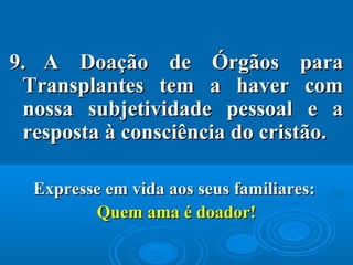 9.9. A Doação de Órgãos paraA Doação de Órgãos para
Transplantes tem a haver comTransplantes tem a haver com
nossa subjetividade pessoal e anossa subjetividade pessoal e a
resposta à consciência do cristão.resposta à consciência do cristão.
Expresse em vida aos seus familiares:Expresse em vida aos seus familiares:
Quem ama é doador!Quem ama é doador!
 