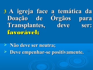 33 A igreja face a temática daA igreja face a temática da
Doação de Órgãos paraDoação de Órgãos para
Transplantes, deve ser:Transplantes, deve ser:
favorável;favorável;
 Não deve ser neutra;Não deve ser neutra;
 Deve empenhar-se positivamente.Deve empenhar-se positivamente.
 