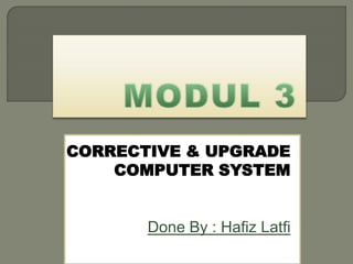 CORRECTIVE & UPGRADE 
COMPUTER SYSTEM 
Done By : Hafiz Latfi 
 