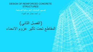 DESIGN OF REINFORCED CONCRETE 
STRUCTURES 
تصميم المنشآت الخرسانية المسلحة 
م. أحمد جمال عبد الجواد 
)الفصل الثاني( 
المقاطع تحت تأثير عزوم الانحناء 
 