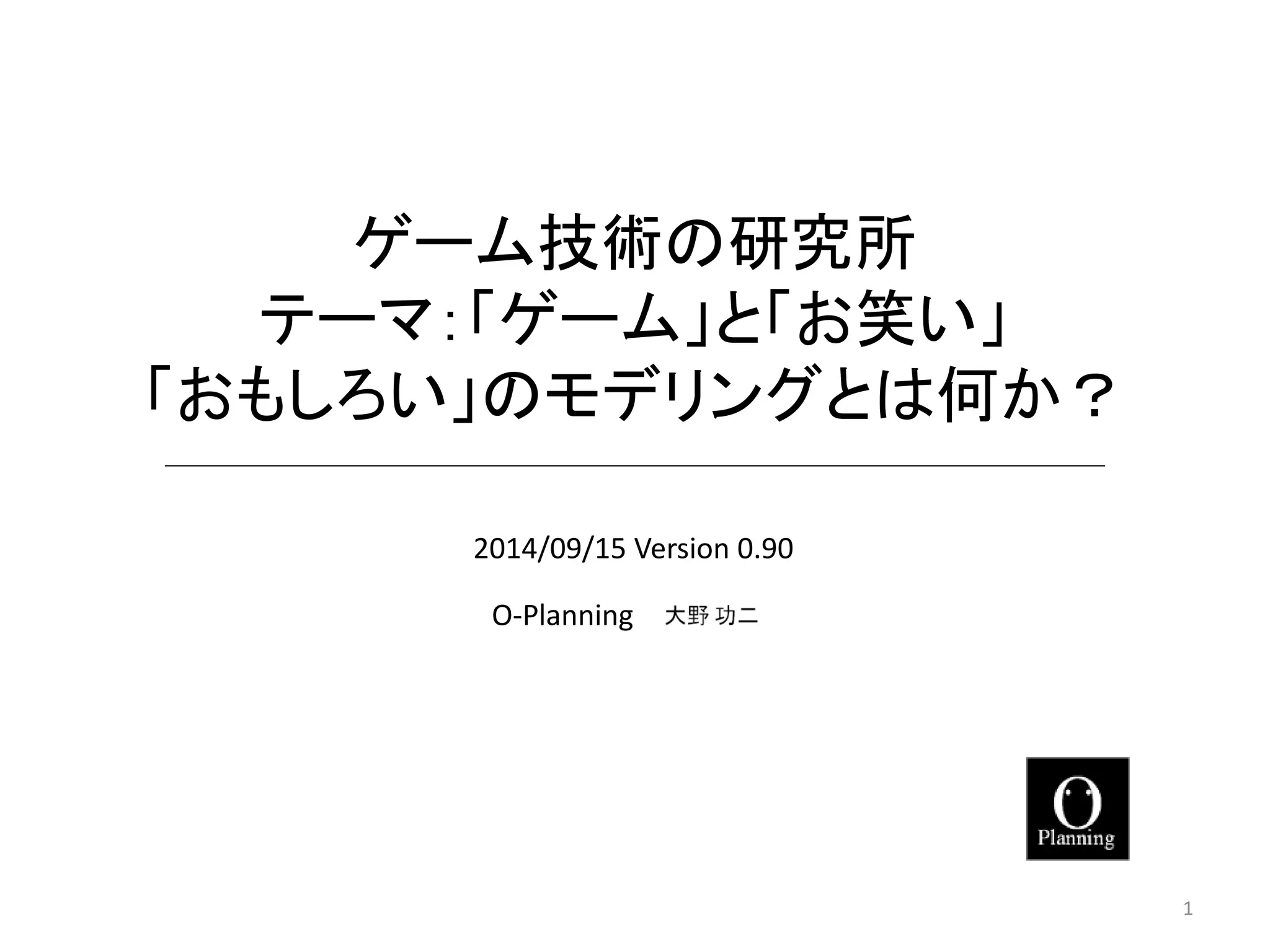 ゲーム技術の研究所 テーマ：「ゲーム」と「お笑い」 「おもしろい」のモデリングとは何か？ 
O-Planning 
2014/09/15 Version 0.90 1 
 