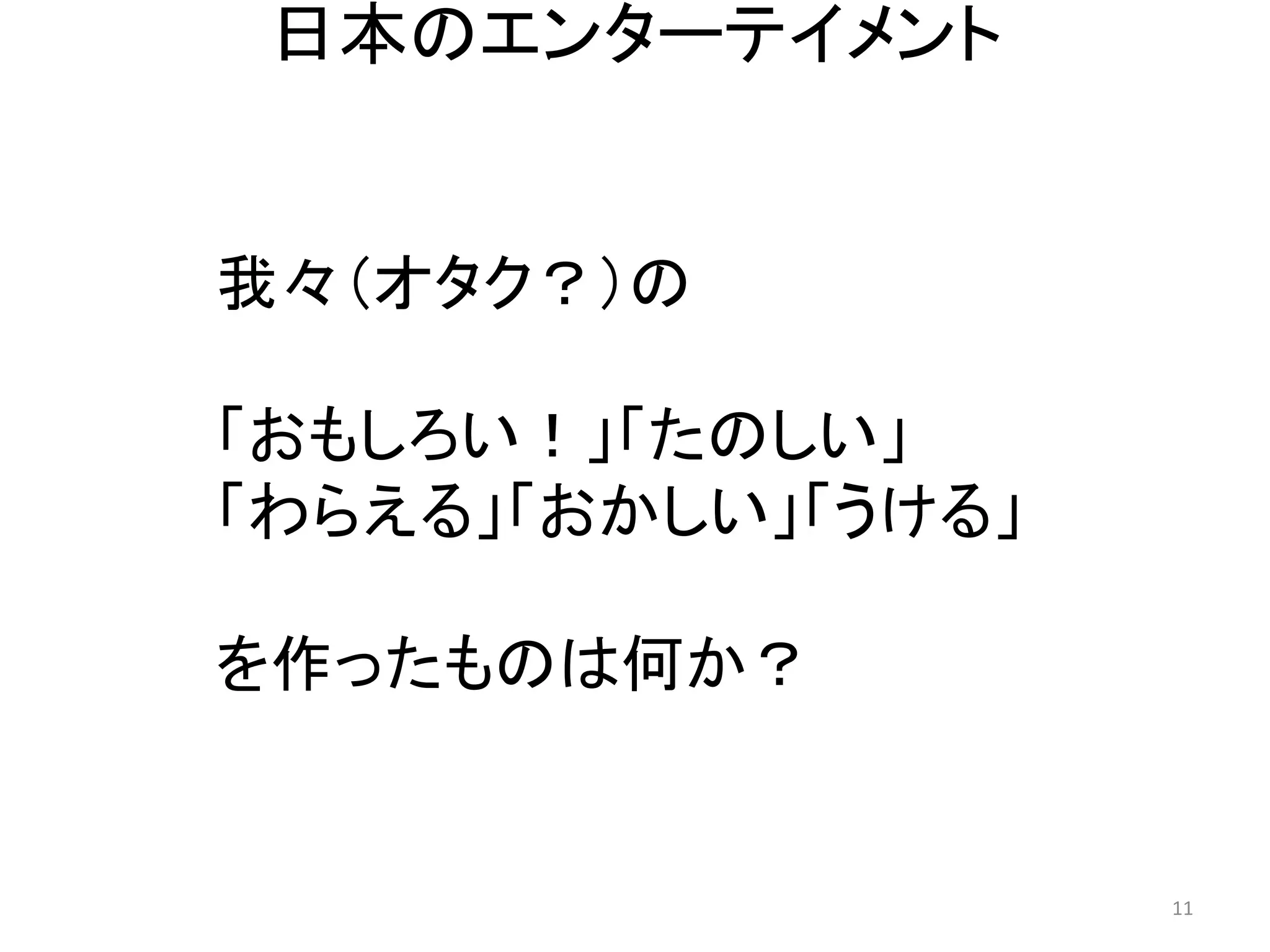 日本のエンターテイメント 11 
我々（オタク？）の 
「おもしろい！」「たのしい」 
「わらえる」「おかしい」「うける」 
を作ったものは何か？  