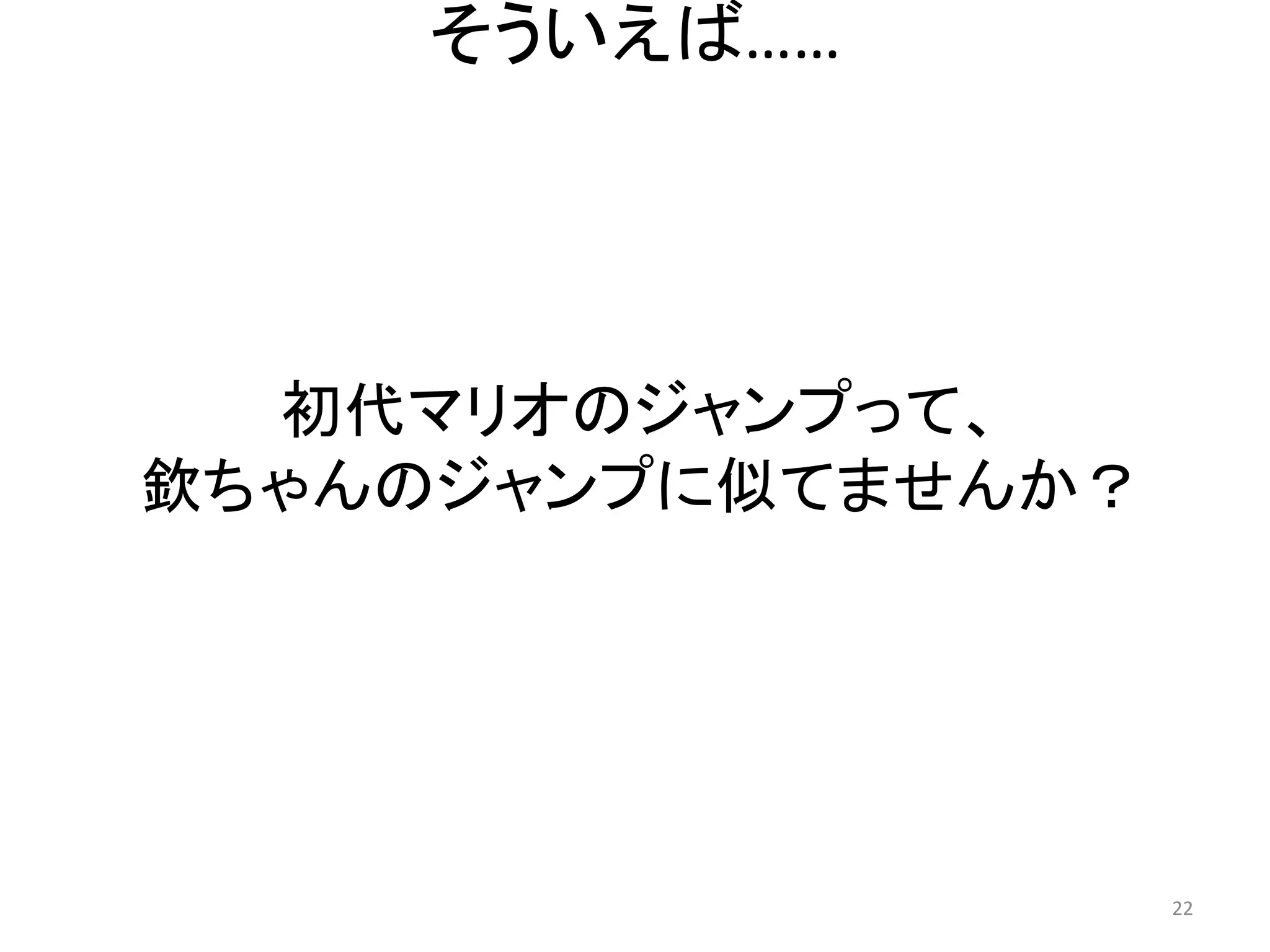 そういえば…… 22 
初代マリオのジャンプって、 
欽ちゃんのジャンプに似てませんか？  